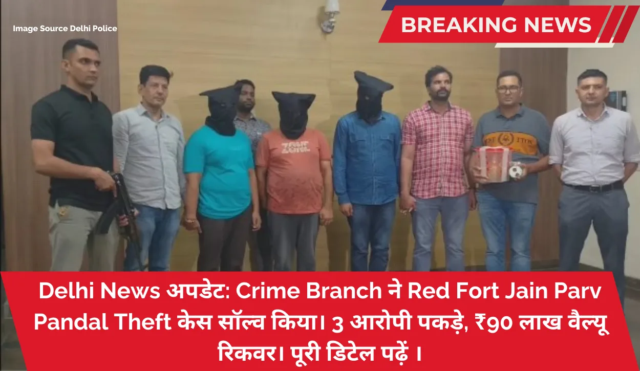 Delhi News अपडेट: Crime Branch ने Red Fort Jain Parv Pandal Theft केस सॉल्व किया। 3 आरोपी पकड़े, ₹90 लाख वैल्यू रिकवर