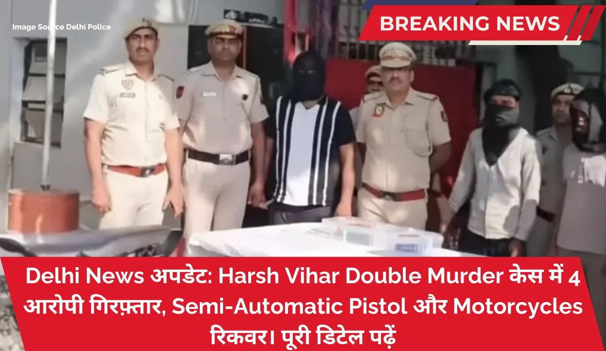Delhi News अपडेट: Harsh Vihar Double Murder केस में 4 आरोपी गिरफ़्तार, Semi-Automatic Pistol और Motorcycles रिकवर। पूरी डिटेल पढ़ें